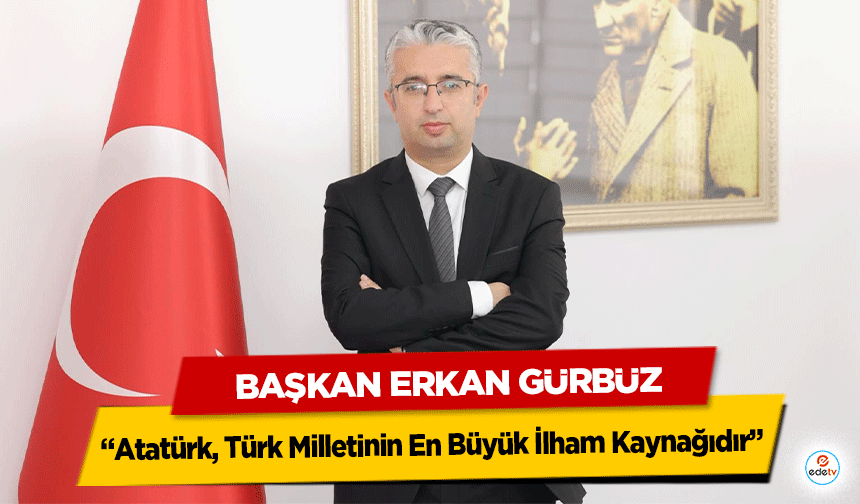 Başkan Erkan Gürbüz: “Atatürk, Türk Milletinin En Büyük İlham Kaynağıdır”