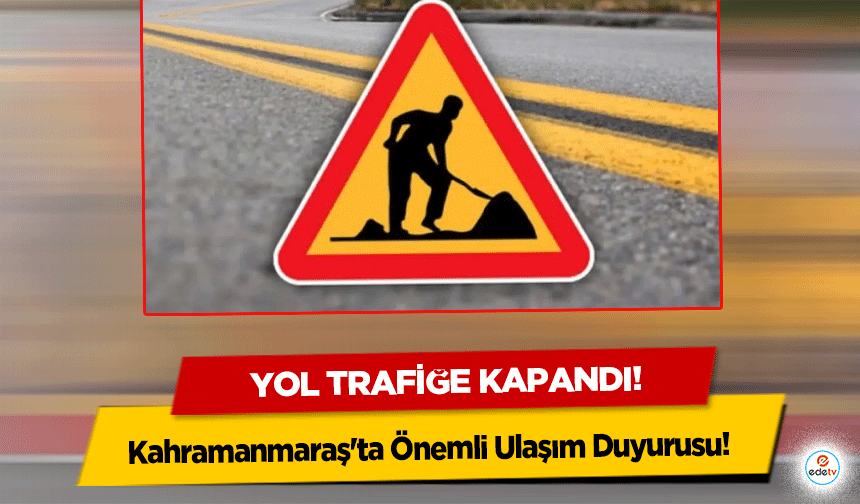 Kahramanmaraş'ta Önemli Ulaşım Duyurusu: Yol trafiğe kapandı!