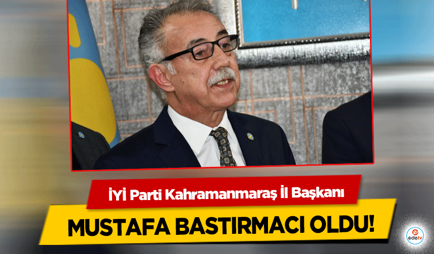 İYİ Parti Kahramanmaraş İl Başkanı Mustafa Bastırmacı Oldu!