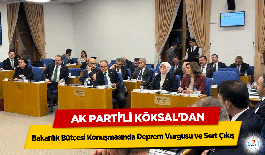 Ak Parti'li Köksal'dan Bakanlık Bütçesi Konuşmasında Deprem Vurgusu ve Sert Çıkış