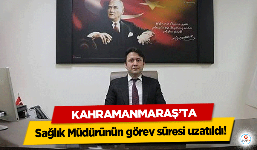 Kahramanmaraş’ta Sağlık Müdürünün görev süresi uzatıldı!