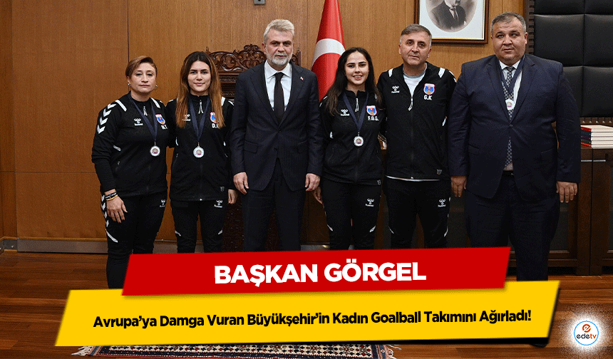 Başkan Görgel, Avrupa’ya Damga Vuran Büyükşehir’in Kadın Goalball Takımını Ağırladı!