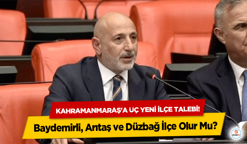 Kahramanmaraş'a üç yeni ilçe talebi! Baydemirli, Arıtaş ve Düzbağ İlçe Olur Mu?