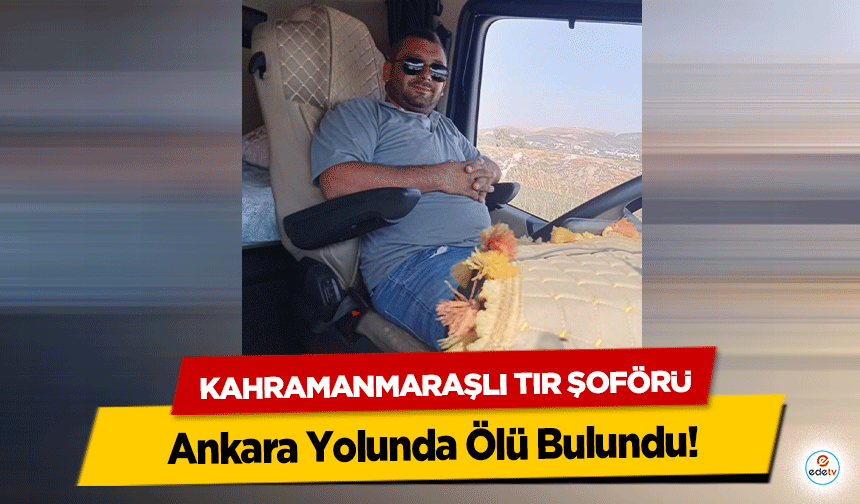 Kahramanmaraşlı Tır Şoförü Ankara Yolunda Ölü Bulundu!