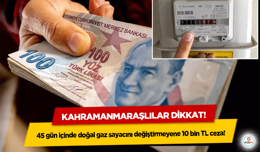 Kahramanmaraşlılar dikkat! 45 gün içinde doğal gaz sayacını değiştirmeyene 10 bin TL ceza!
