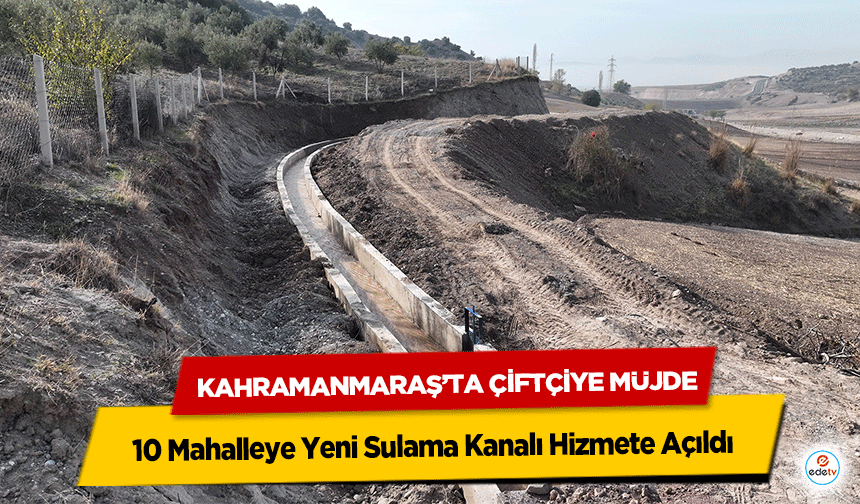 Kahramanmaraş’ta Çiftçiye Müjde: 10 Mahalleye Yeni Sulama Kanalı Hizmete Açıldı