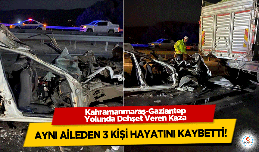 Kahramanmaraş-Gaziantep Yolunda Dehşet Veren Kaza: Aynı Aileden 3 Kişi Hayatını Kaybetti!