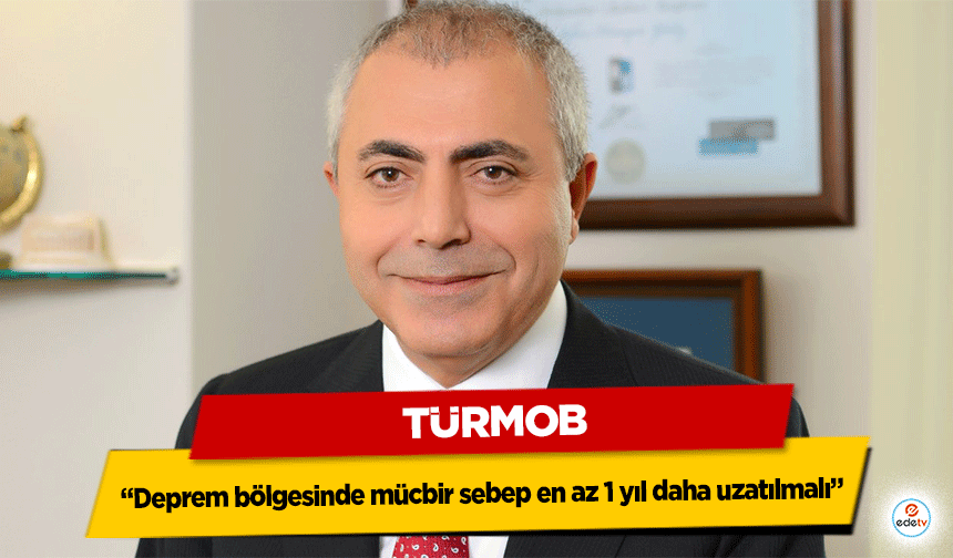 TÜRMOB “Deprem bölgesinde mücbir sebep en az 1 yıl daha uzatılmalı”