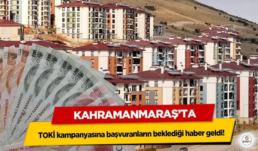 Kahramanmaraş’ta TOKİ kampanyasına başvuranların beklediği haber geldi!