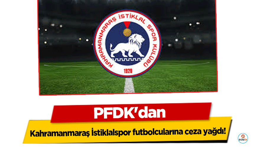 PFDK'dan Kahramanmaraş İstiklalspor futbolcularına ceza yağdı!