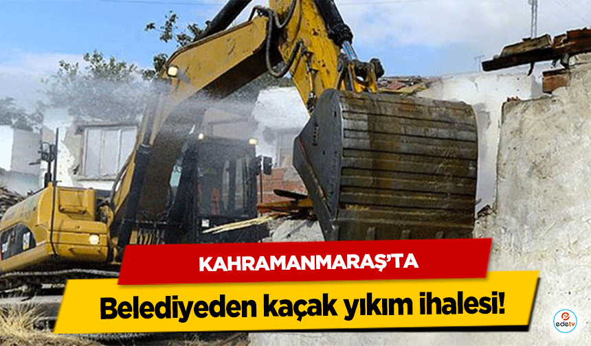 Kahramanmaraş’ta Belediyeden kaçak yıkım ihalesi!