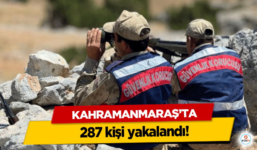 Kahramanmaraş’ta 287 kişi yakalandı!