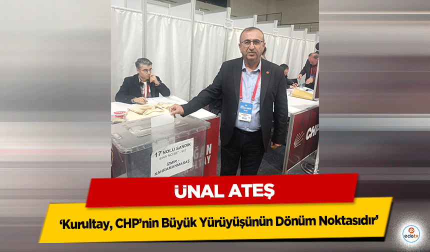 Ünal Ateş: ‘Kurultay, CHP’nin Büyük Yürüyüşünün Dönüm Noktasıdır’