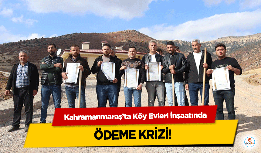Kahramanmaraş’ta Köy Evleri İnşaatında ödeme krizi!