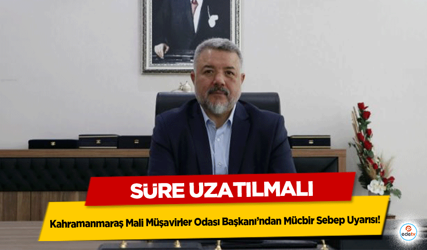 Kahramanmaraş Mali Müşavirler Odası Başkanı’ndan Mücbir Sebep Uyarısı! Süre Uzatılmalı
