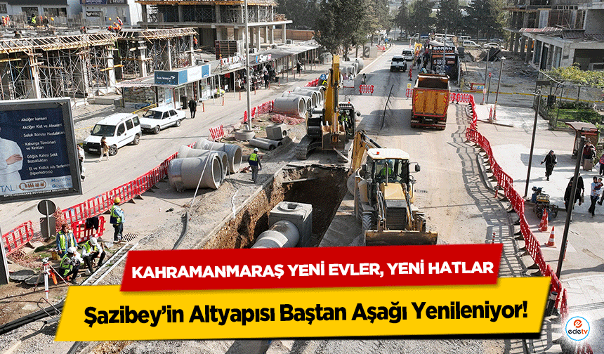 Kahramanmaraş Yeni Evler, Yeni Hatlar: Şazibey’in Altyapısı Baştan Aşağı Yenileniyor