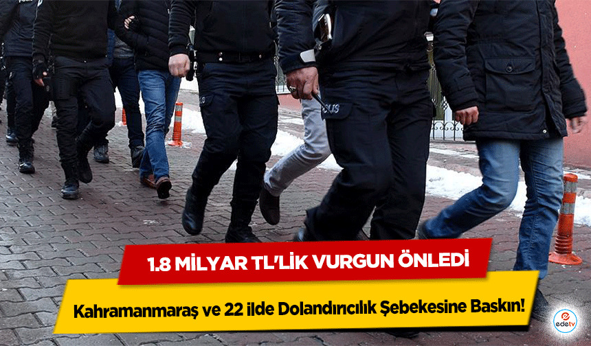Kahramanmaraş ve 22 ilde Dolandırıcılık Şebekesine Baskın! 1.8 milyar TL'lik vurgun önledi