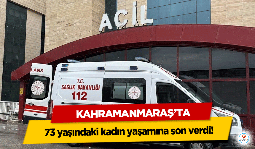 Kahramanmaraş’ta 73 yaşındaki kadın yaşamına son verdi!
