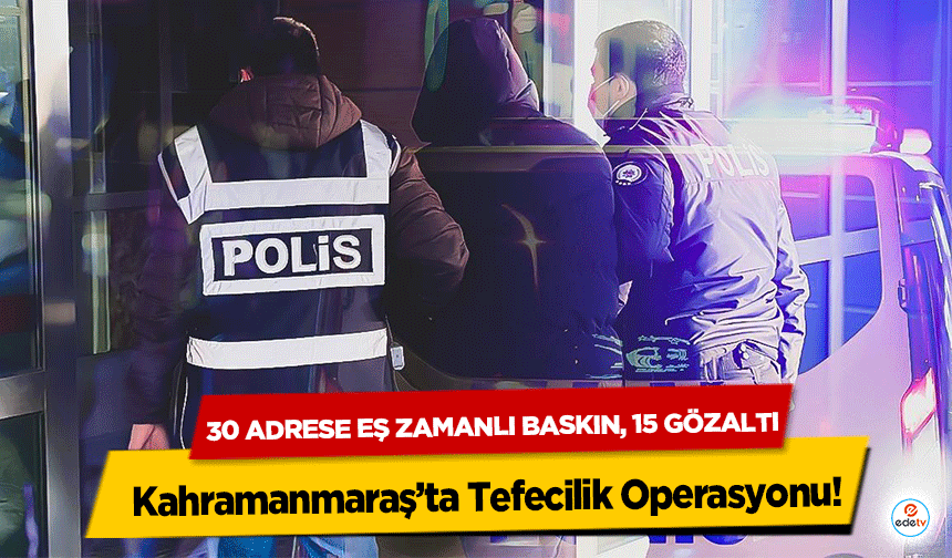 Kahramanmaraş’ta Tefecilik Operasyonu! 30 Adrese Eş Zamanlı Baskın, 15 Gözaltı