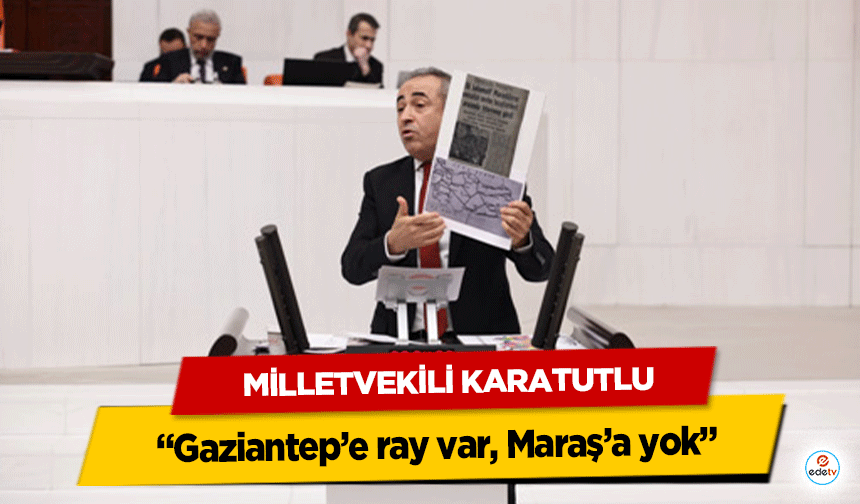 Milletvekili Karatutlu; “Gaziantep’e ray var, Maraş’a yok”