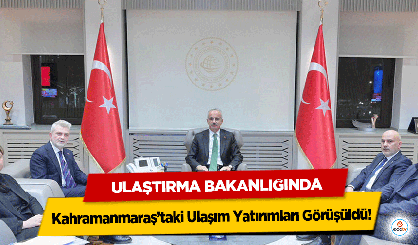 Ulaştırma Bakanlığında Kahramanmaraş’taki Ulaşım Yatırımları Görüşüldü!