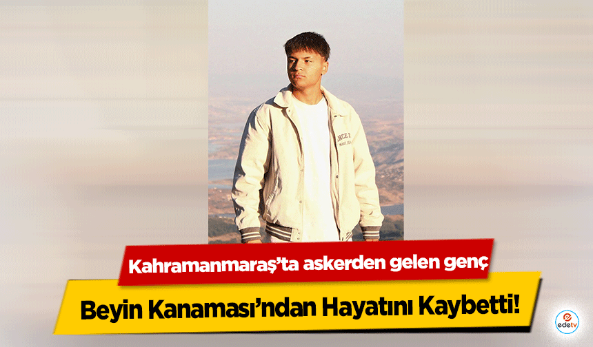 Kahramanmaraş’ta askerden dönen genç, Beyin Kanaması’ndan Hayatını Kaybetti!
