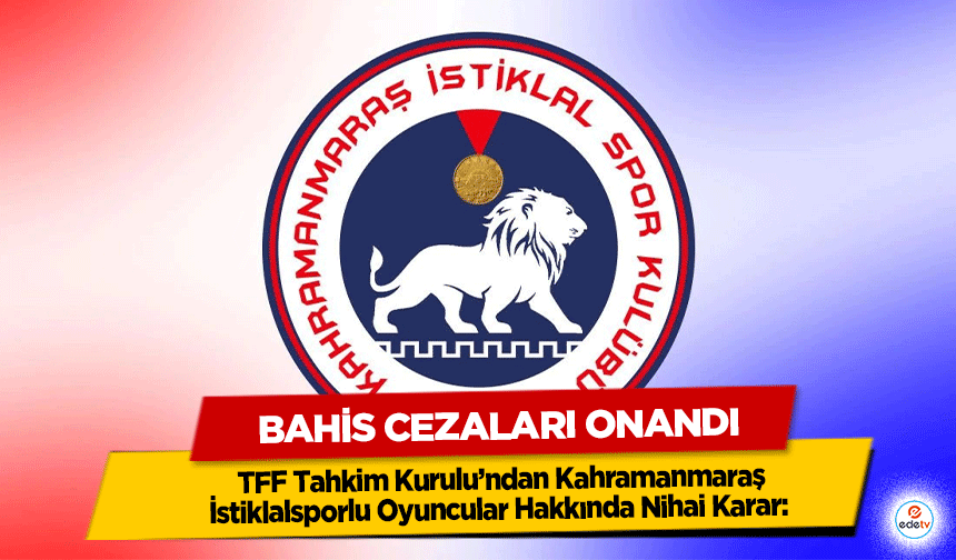 TFF Tahkim Kurulu’ndan Kahramanmaraş İstiklalsporlu Oyuncular Hakkında Nihai Karar: Bahis Cezaları Onandı
