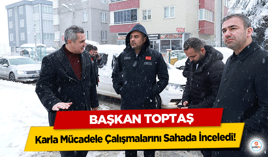 Başkan Toptaş, Karla Mücadele Çalışmalarını Sahada İnceledi!