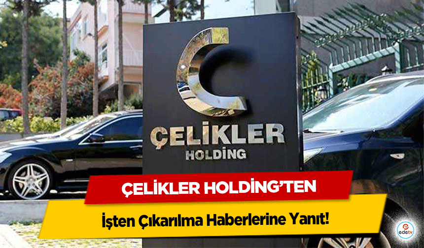 Çelikler Holding’ten İşten Çıkarılma Haberlerine Yanıt!