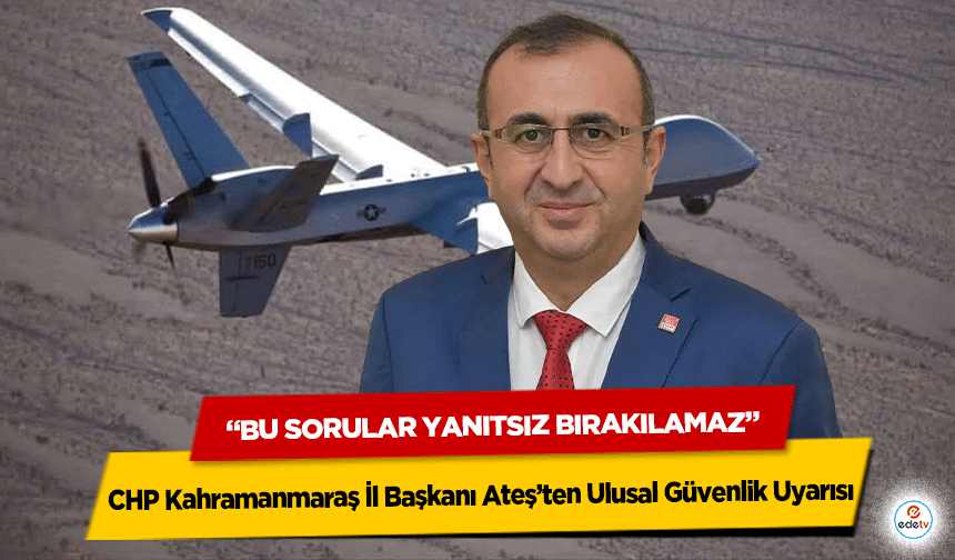 CHP Kahramanmaraş İl Başkanı Ateş’ten Ulusal Güvenlik Uyarısı: “Bu Sorular Yanıtsız Bırakılamaz”
