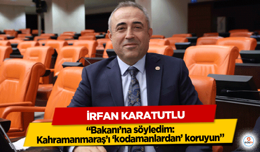 DEVA Partili Karatutlu: “Bakanı’na söyledim: Kahramanmaraş’ı ‘kodamanlardan’ koruyun”