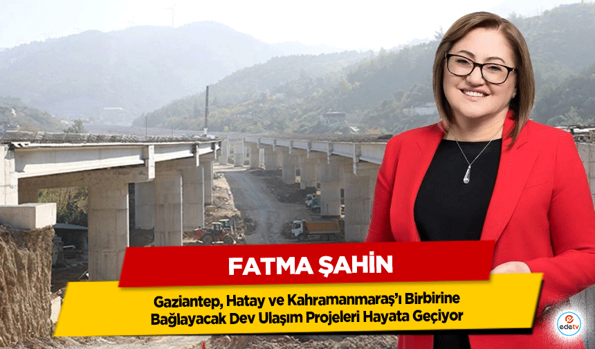 Fatma Şahin: Gaziantep, Hatay ve Kahramanmaraş’ı Birbirine Bağlayacak Dev Ulaşım Projeleri Hayata Geçiyor