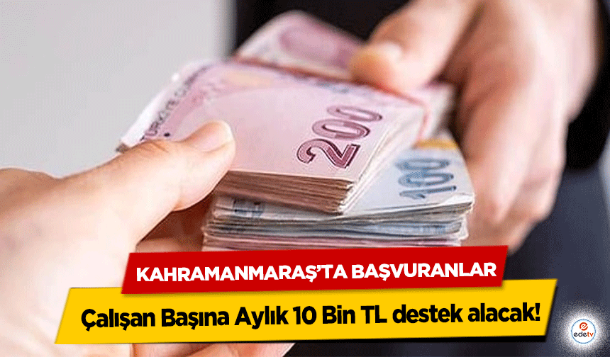 Kahramanmaraş’ta Başvuranlar Çalışan Başına Aylık 10 Bin TL destek alacak!