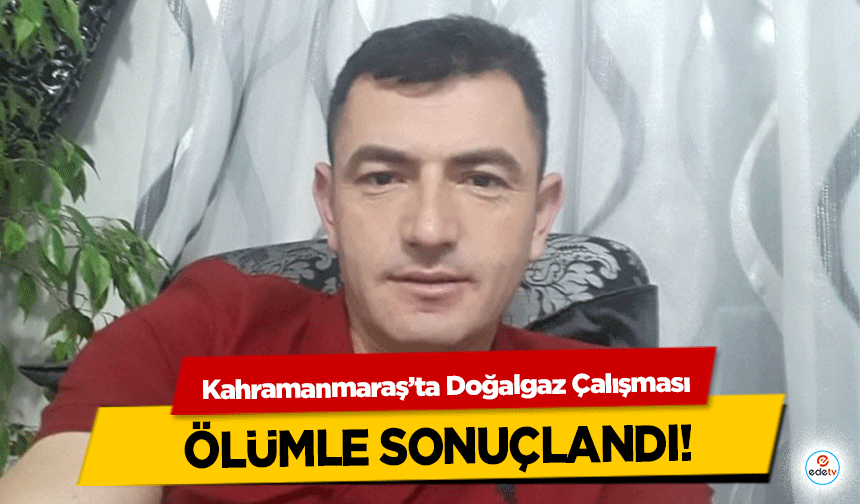 Kahramanmaraş’ta Doğalgaz Çalışması ölümle sonuçlandı!