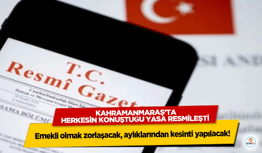 Kahramanmaraş’ta Herkesin Konuştuğu Yasa Resmileşti: Emekli olmak zorlaşacak, aylıklarından kesinti yapılacak