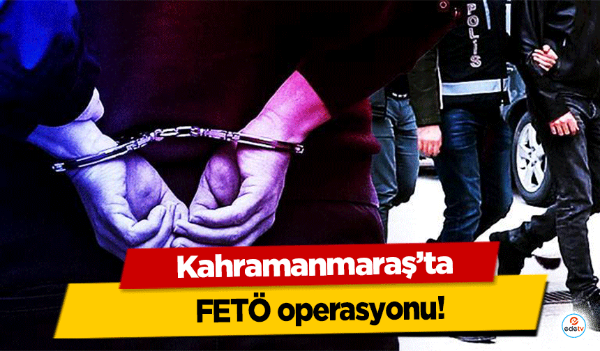 Kahramanmaraş’ta FETÖ operasyonu!