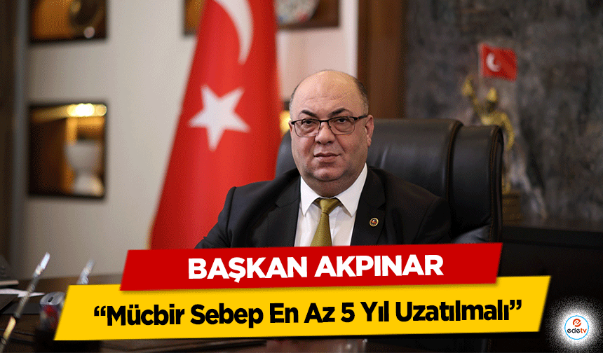 Başkan Akpınar: “Mücbir Sebep En Az 5 Yıl Uzatılmalı”