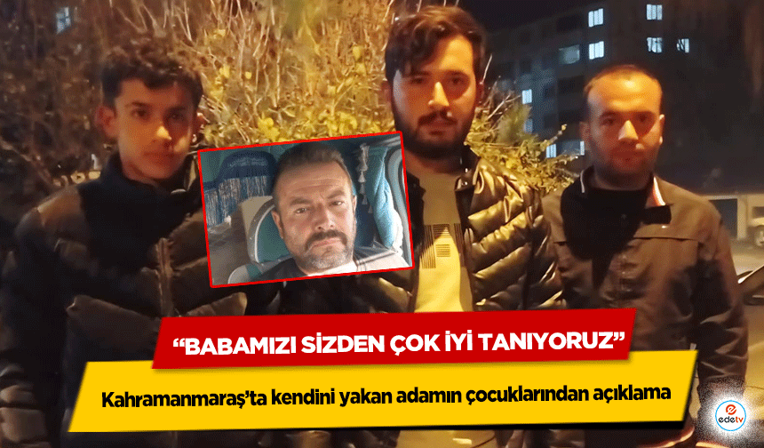 Kahramanmaraş’ta kendini yakan adamın çocuklarından açıklama; “Babamızı Sizden Çok İyi Tanıyoruz”