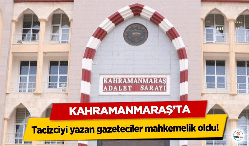 Kahramanmaraş’ta tacizciyi yazan gazeteciler mahkemelik oldu!