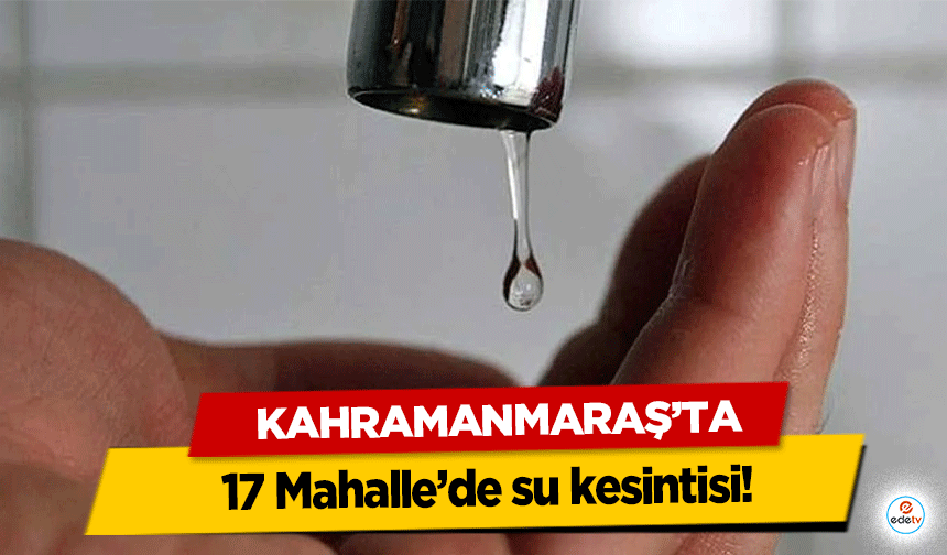 Kahramanmaraş’ta 17 Mahalle’de su kesintisi!