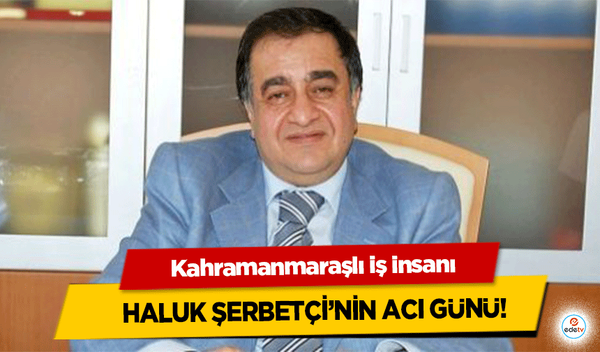 Kahramanmaraşlı iş insanı Haluk Şerbetçi’nin Acı Günü!