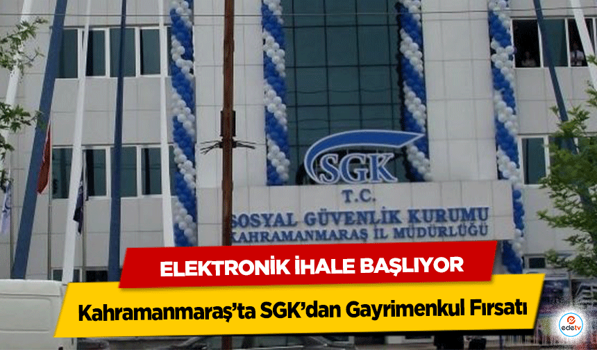 Kahramanmaraş’ta SGK’dan Gayrimenkul Fırsatı: Elektronik İhale Başlıyor