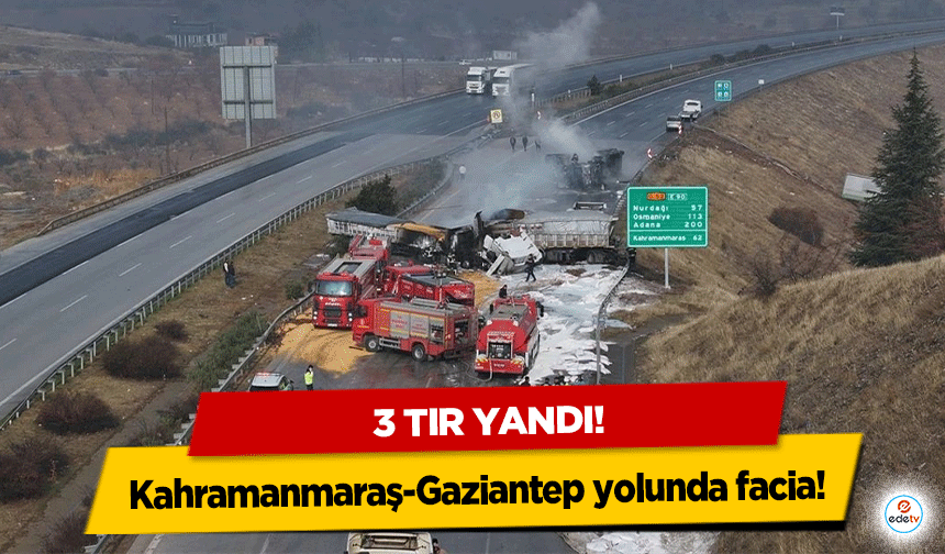 Kahramanmaraş-Gaziantep yolunda facia! 3 tır yandı!
