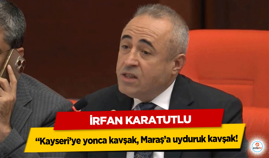 İrfan Karatutlu; “Kayseri’ye yonca kavşak, Maraş’a uyduruk kavşak!