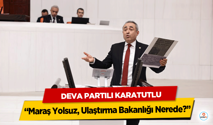 Deva Partili Karatutlu:“Maraş Yolsuz, Ulaştırma Bakanlığı Nerede?”