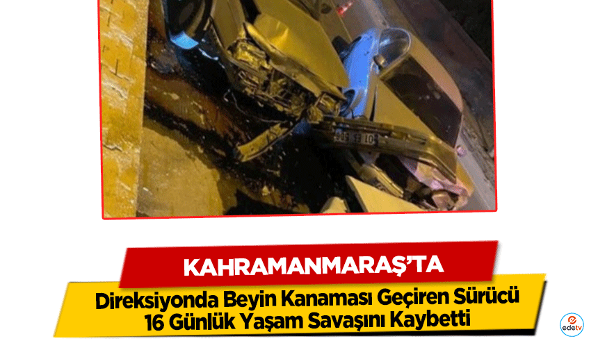Kahramanmaraş’ta Direksiyonda Beyin Kanaması Geçiren Sürücü 16 Günlük Yaşam Savaşını Kaybetti