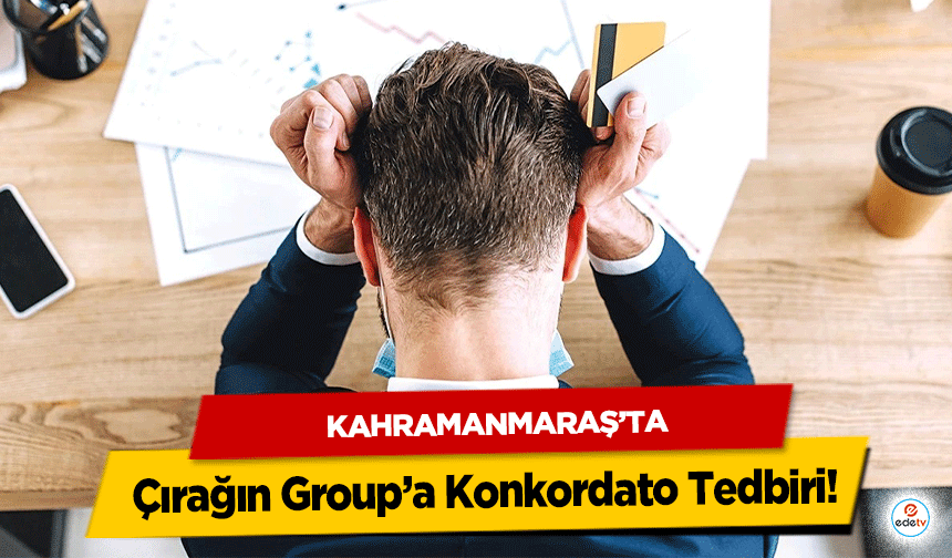 Kahramanmaraş’ta Çırağın Group’a Konkordato Tedbiri!