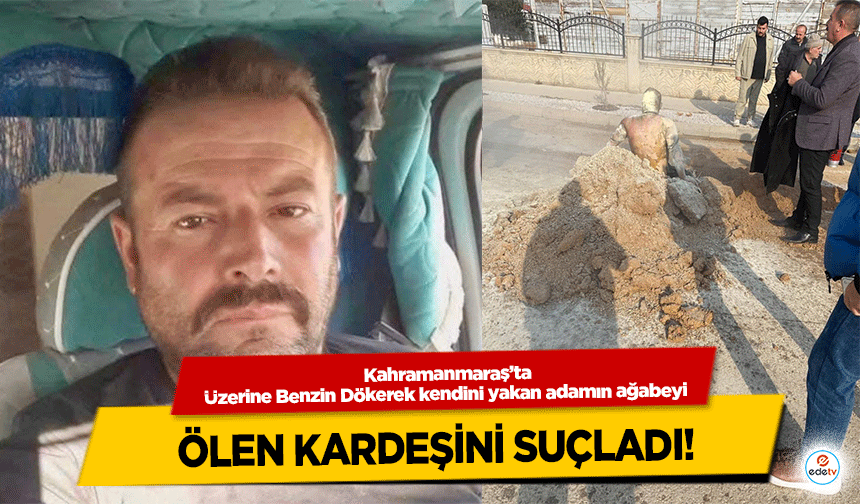Kahramanmaraş’ta Üzerine Benzin Dökerek kendini yakan adamın ağabeyi Ölen Kardeşini Suçladı!