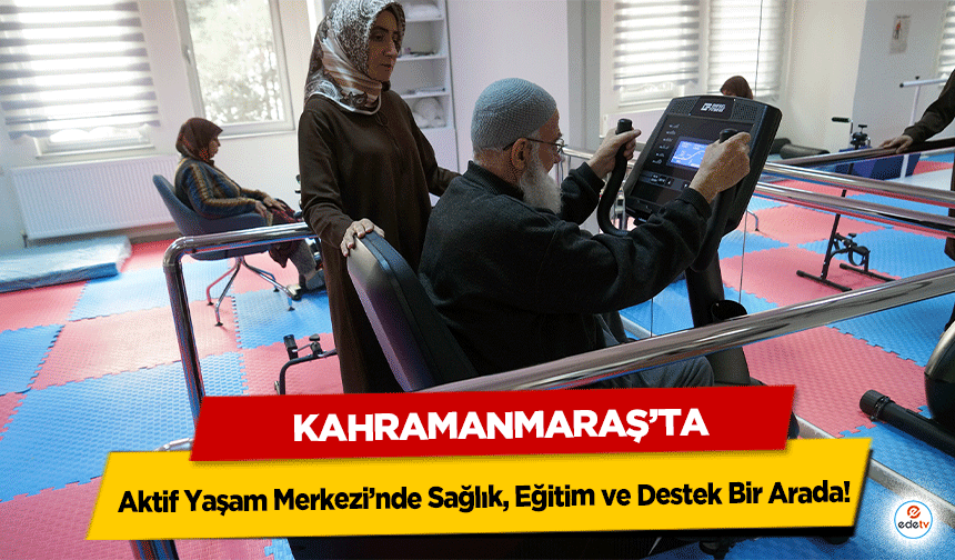 Kahramanmaraş’ta Aktif Yaşam Merkezi’nde Sağlık, Eğitim ve Destek Bir Arada