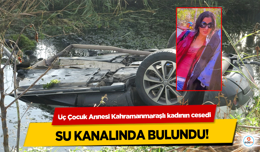Üç Çocuk Annesi Kahramanmaraşlı kadının cesedi Su Kanalında Bulundu!